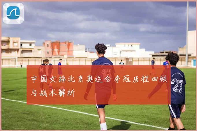 中国女排北京奥运会夺冠历程回顾与战术解析