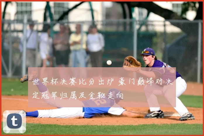 世界杯决赛比分出炉 豪门巅峰对决定冠军归属及金靴走向