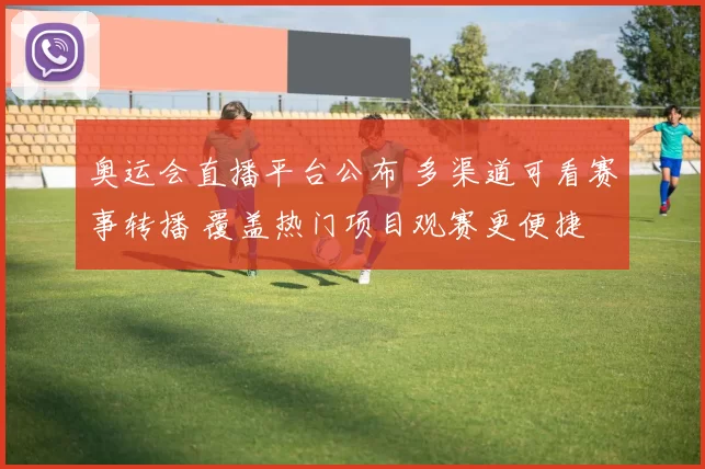 奥运会直播平台公布 多渠道可看赛事转播 覆盖热门项目观赛更便捷