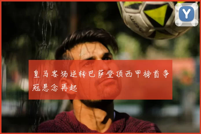 皇马客场逆转巴萨登顶西甲榜首争冠悬念再起