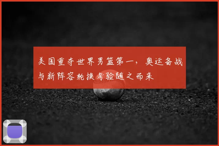 美国重夺世界男篮第一,奥运备战与新阵容轮换考验随之而来