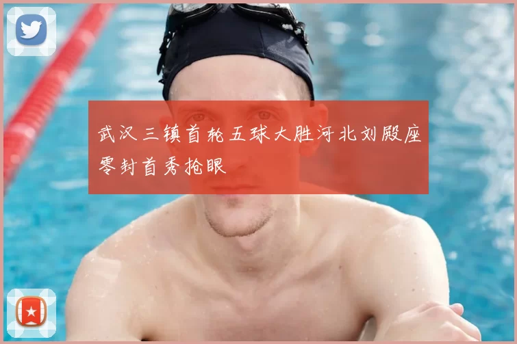 武汉三镇首轮五球大胜河北刘殿座零封首秀抢眼