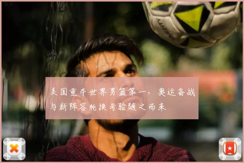 美国重夺世界男篮第一,奥运备战与新阵容轮换考验随之而来
