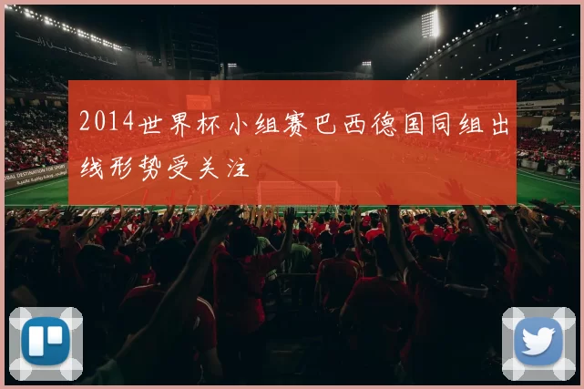 2014世界杯小组赛巴西德国同组出线形势受关注