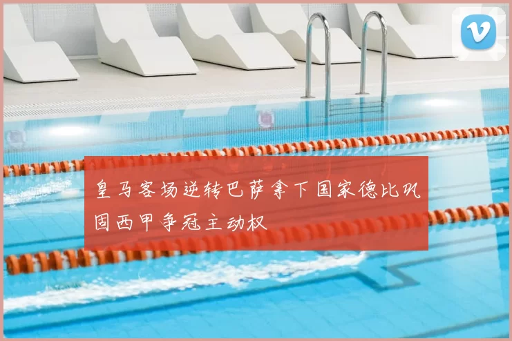 皇马客场逆转巴萨拿下国家德比巩固西甲争冠主动权