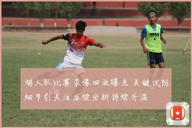 湖人队比赛录像回放曝光 关键攻防细节引关注后续分析持续升温