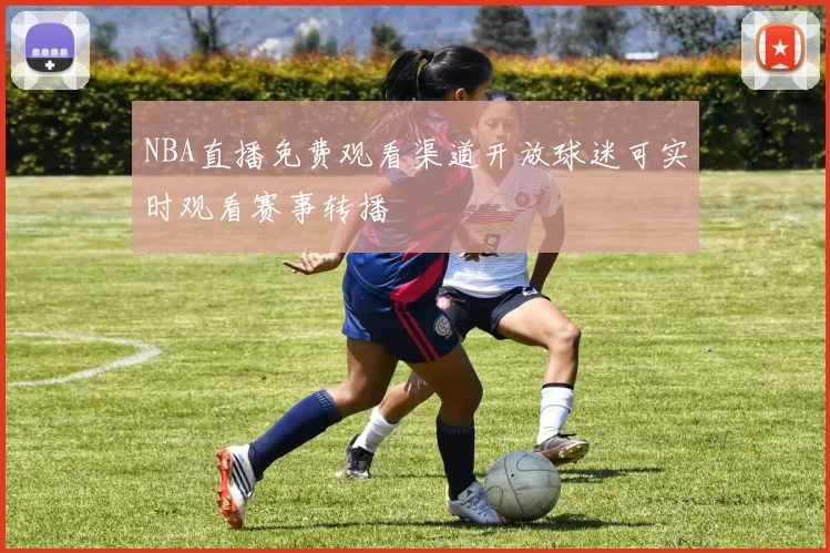 NBA直播免费观看渠道开放球迷可实时观看赛事转播