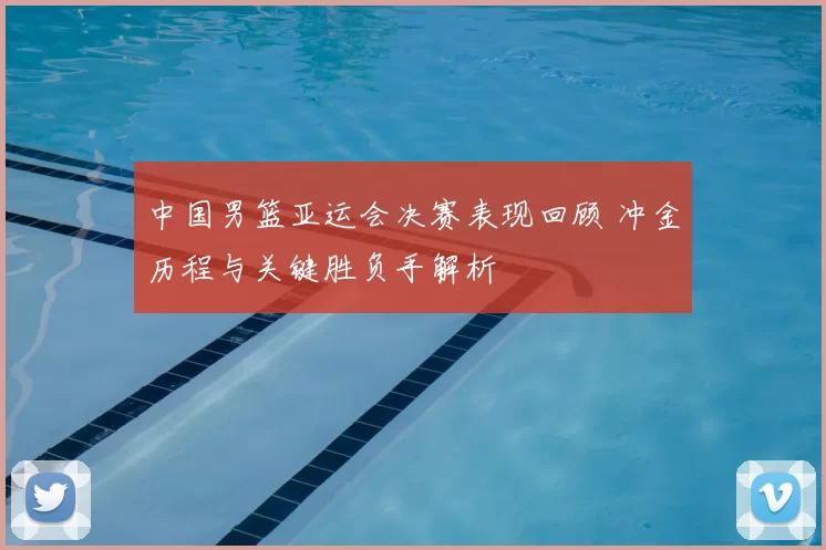 中国男篮亚运会决赛表现回顾 冲金历程与关键胜负手解析