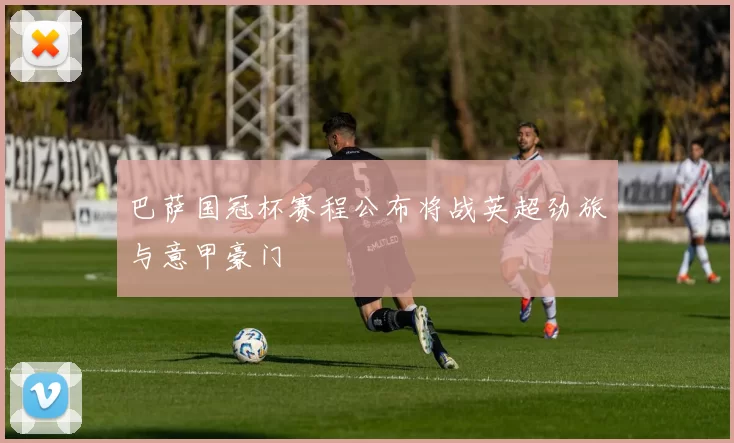 巴萨国冠杯赛程公布将战英超劲旅与意甲豪门