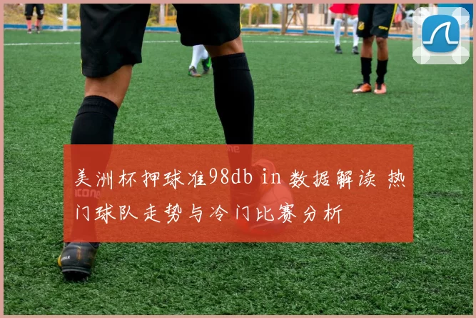 美洲杯押球准98db in 数据解读 热门球队走势与冷门比赛分析