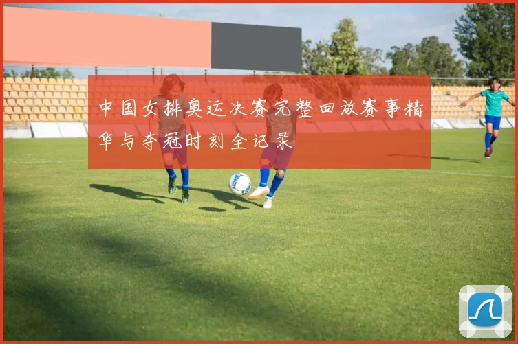 中国女排奥运决赛完整回放赛事精华与夺冠时刻全记录