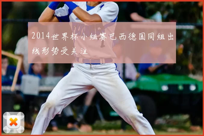 2014世界杯小组赛巴西德国同组出线形势受关注