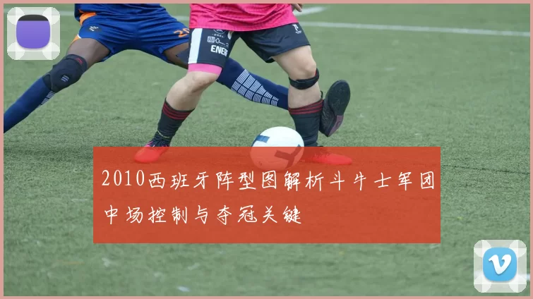 2010西班牙阵型图解析斗牛士军团中场控制与夺冠关键