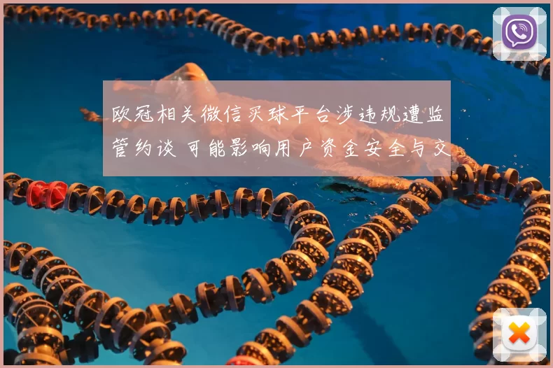 欧冠相关微信买球平台涉违规遭监管约谈 可能影响用户资金安全与交易