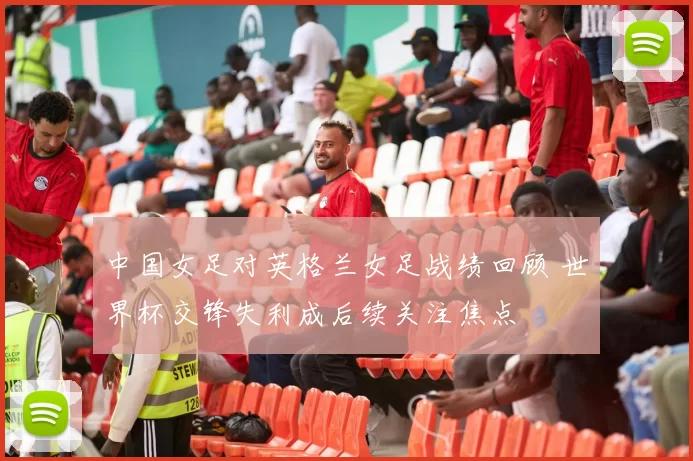 中国女足对英格兰女足战绩回顾 世界杯交锋失利成后续关注焦点