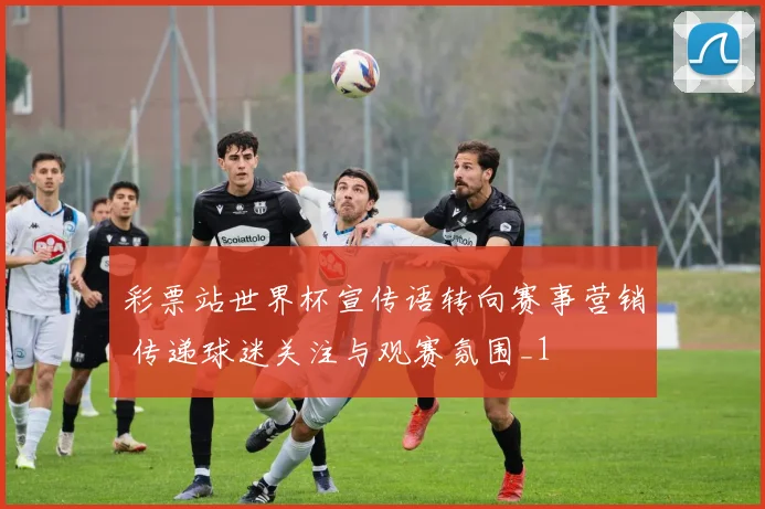 彩票站世界杯宣传语转向赛事营销 传递球迷关注与观赛氛围_1