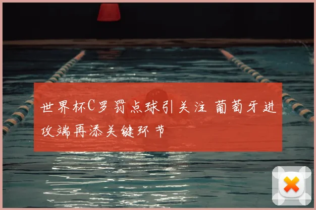 世界杯C罗罚点球引关注 葡萄牙进攻端再添关键环节