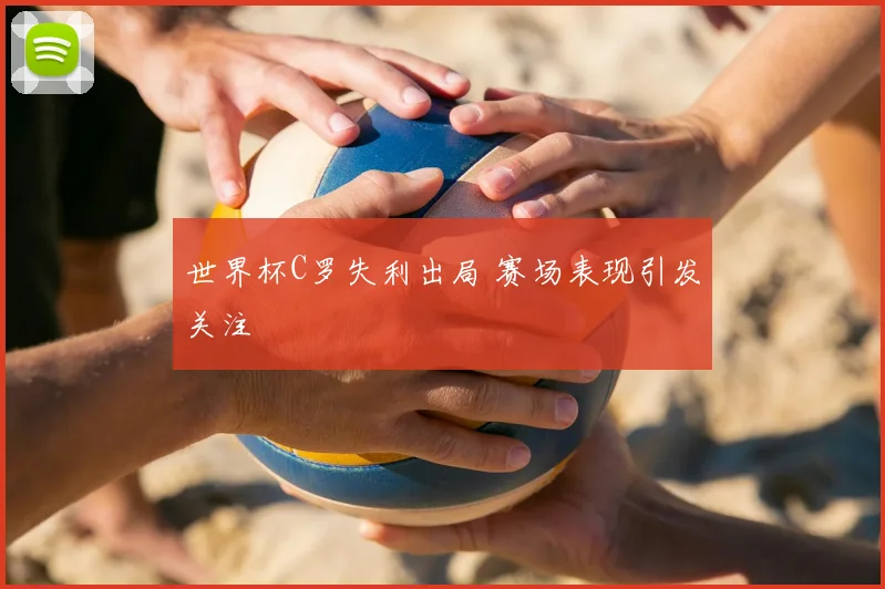 世界杯C罗失利出局 赛场表现引发关注