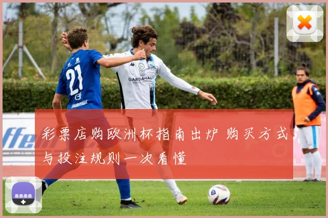 彩票店购欧洲杯指南出炉 购买方式与投注规则一次看懂