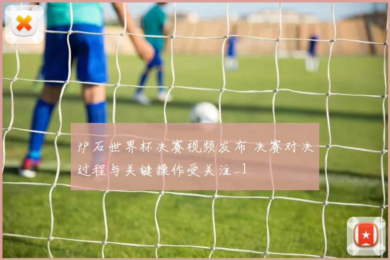 炉石世界杯决赛视频发布 决赛对决过程与关键操作受关注_1