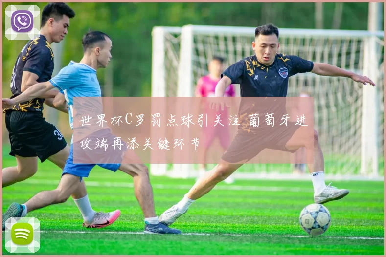 世界杯C罗罚点球引关注 葡萄牙进攻端再添关键环节