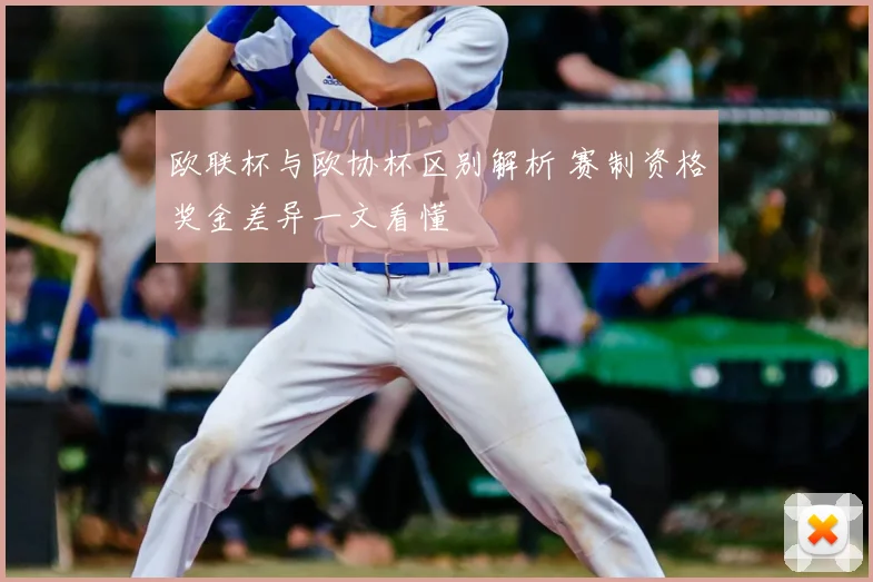 欧联杯与欧协杯区别解析 赛制资格奖金差异一文看懂