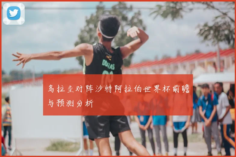 乌拉圭对阵沙特阿拉伯世界杯前瞻与预测分析