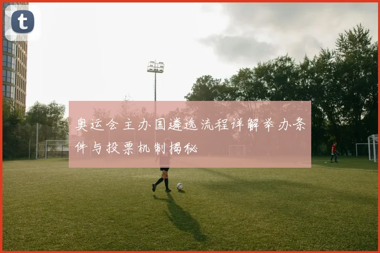奥运会主办国遴选流程详解举办条件与投票机制揭秘
