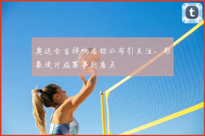 奥运会吉祥物名称公布引关注,形象设计成赛事新看点