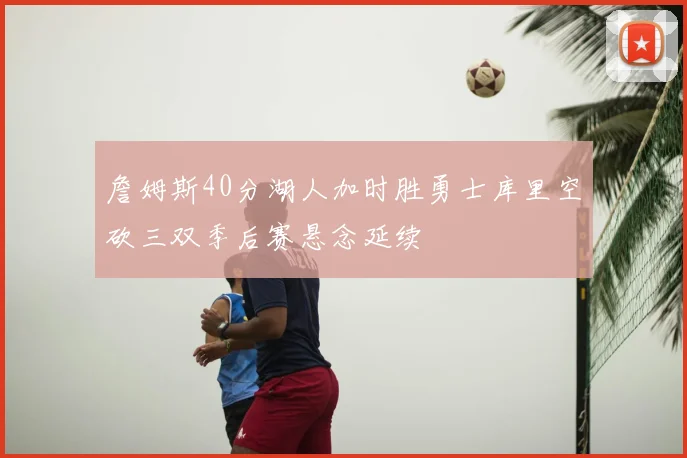 詹姆斯40分湖人加时胜勇士库里空砍三双季后赛悬念延续