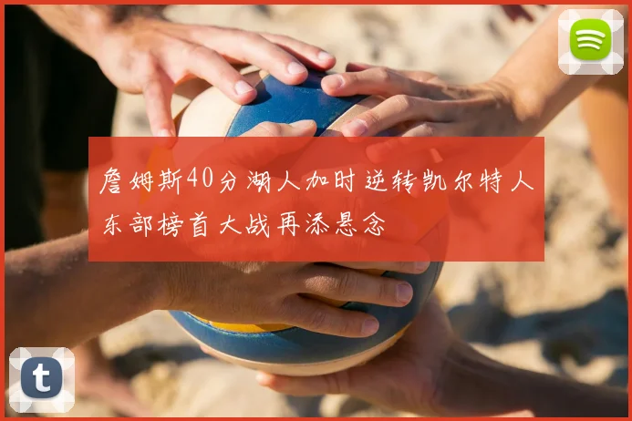 詹姆斯40分湖人加时逆转凯尔特人东部榜首大战再添悬念