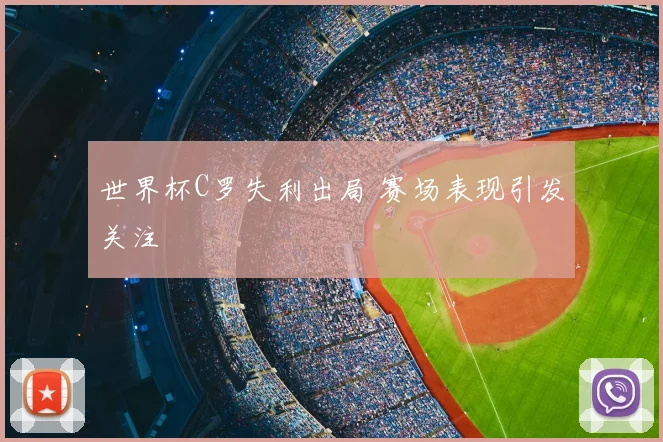 世界杯C罗失利出局 赛场表现引发关注