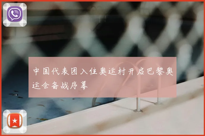 中国代表团入住奥运村开启巴黎奥运会备战序幕